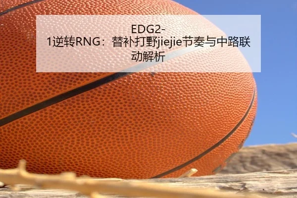EDG2-1逆转RNG：替补打野jiejie节奏与中路联动解析